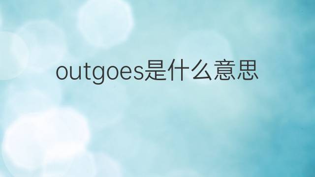 outgoes是什么意思 outgoes的中文翻译、读音、例句