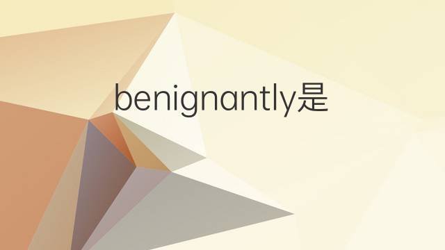 benignantly是什么意思 benignantly的中文翻译、读音、例句