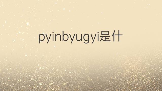 pyinbyugyi是什么意思 pyinbyugyi的中文翻译、读音、例句