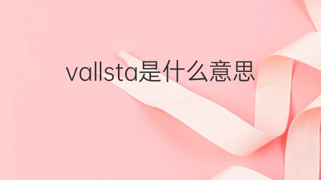 vallsta是什么意思 vallsta的中文翻译、读音、例句
