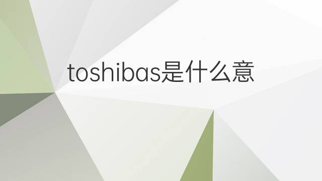 toshibas是什么意思 toshibas的中文翻译、读音、例句