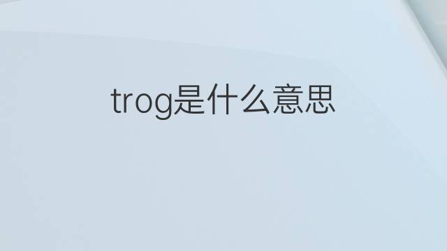 trog是什么意思 trog的中文翻译、读音、例句