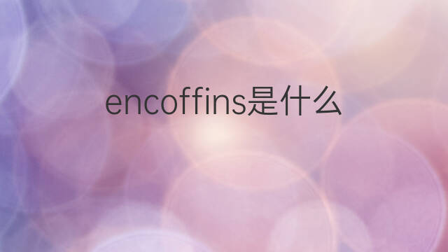 encoffins是什么意思 encoffins的中文翻译、读音、例句