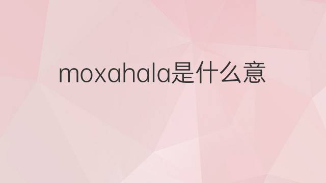 moxahala是什么意思 moxahala的中文翻译、读音、例句