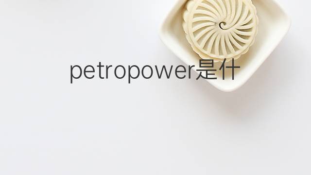 petropower是什么意思 petropower的中文翻译、读音、例句