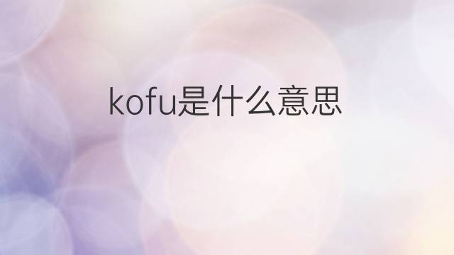 kofu是什么意思 kofu的中文翻译、读音、例句