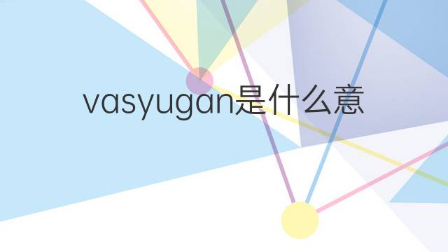 vasyugan是什么意思 vasyugan的中文翻译、读音、例句