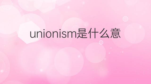 unionism是什么意思 unionism的中文翻译、读音、例句