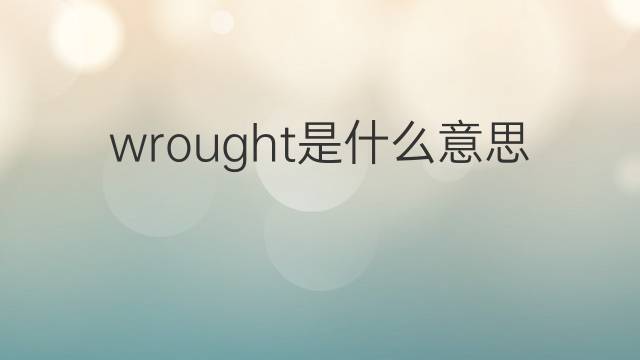 wrought是什么意思 wrought的中文翻译、读音、例句