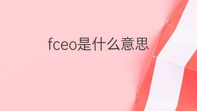 fceo是什么意思 fceo的中文翻译、读音、例句