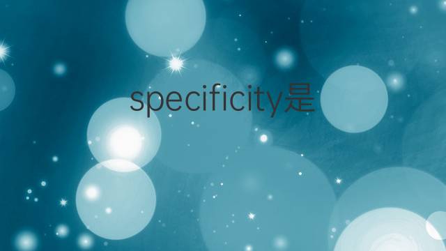 specificity是什么意思 specificity的中文翻译、读音、例句