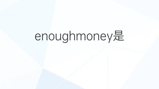 enoughmoney是什么意思 enoughmoney的中文翻译、读音、例句