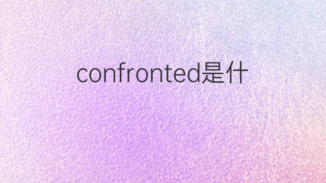 confronted是什么意思 confronted的中文翻译、读音、例句