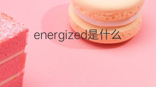 energized是什么意思 energized的中文翻译、读音、例句