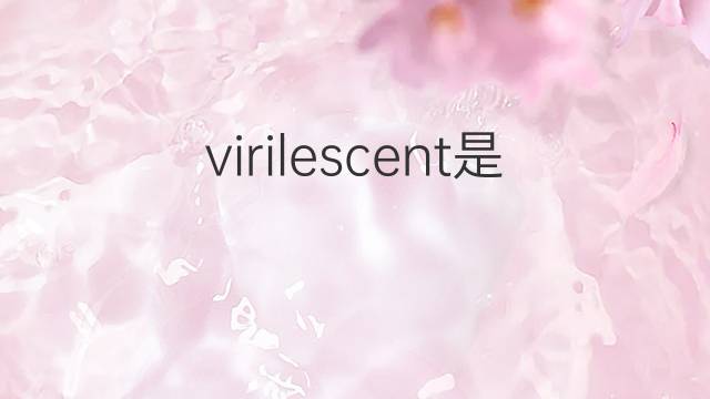 virilescent是什么意思 virilescent的中文翻译、读音、例句