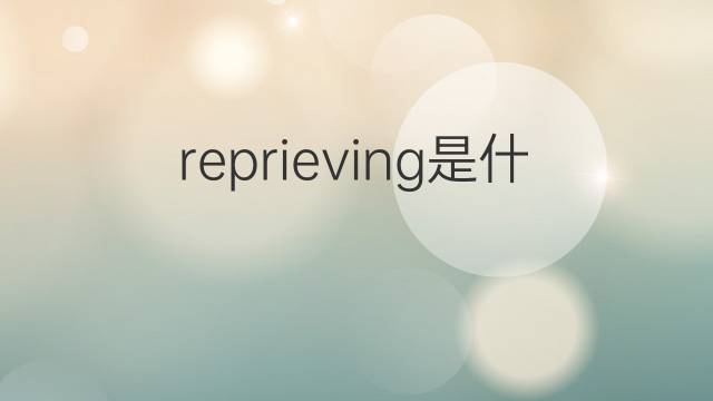 reprieving是什么意思 reprieving的中文翻译、读音、例句