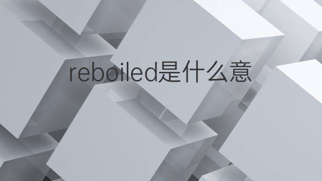 reboiled是什么意思 reboiled的中文翻译、读音、例句