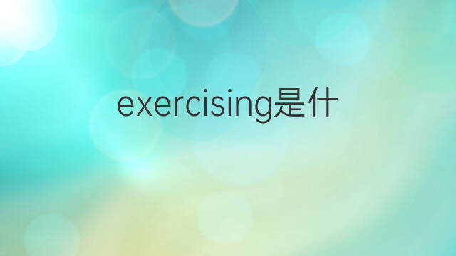 exercising是什么意思 exercising的中文翻译、读音、例句