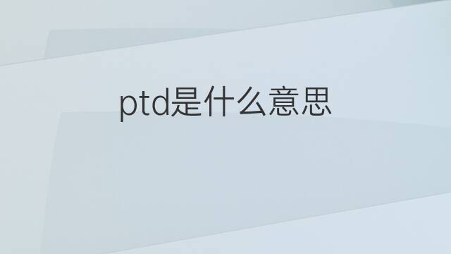 ptd是什么意思 ptd的中文翻译、读音、例句