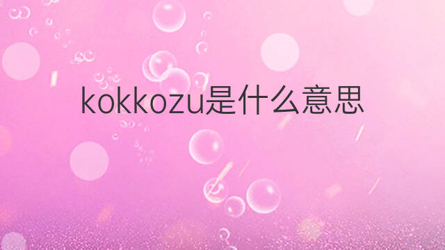 kokkozu是什么意思 kokkozu的中文翻译、读音、例句