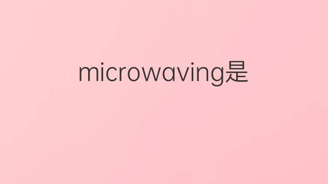 microwaving是什么意思 microwaving的中文翻译、读音、例句