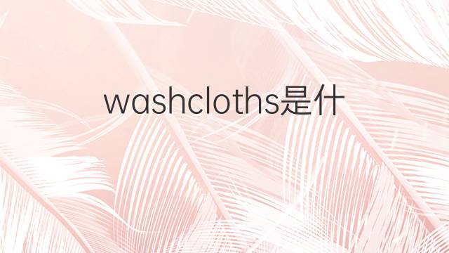 washcloths是什么意思 washcloths的中文翻译、读音、例句