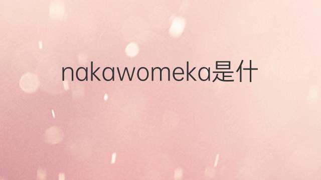 nakawomeka是什么意思 nakawomeka的中文翻译、读音、例句