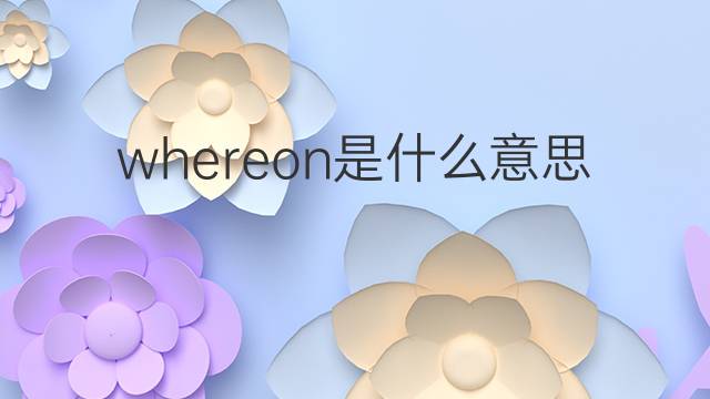 whereon是什么意思 whereon的中文翻译、读音、例句