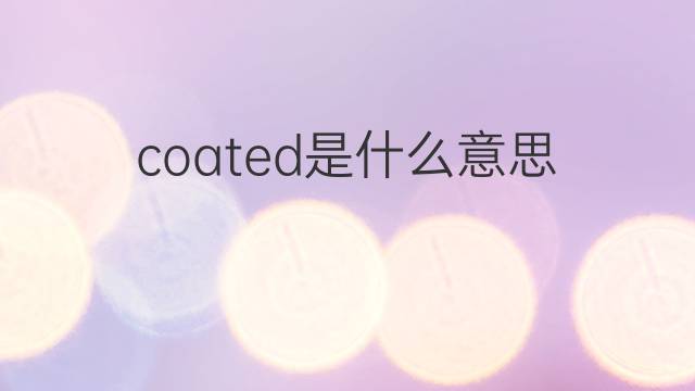 coated是什么意思 coated的中文翻译、读音、例句