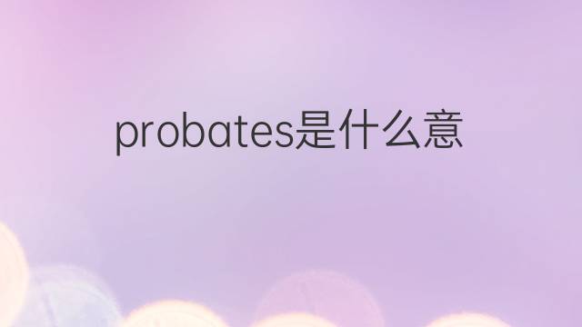 probates是什么意思 probates的中文翻译、读音、例句