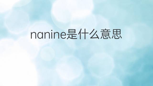 nanine是什么意思 英文名nanine的翻译、发音、来源