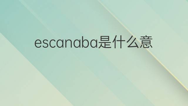 escanaba是什么意思 escanaba的中文翻译、读音、例句
