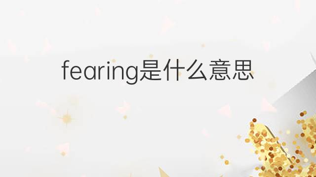 fearing是什么意思 fearing的中文翻译、读音、例句