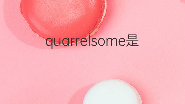 quarrelsome是什么意思 quarrelsome的中文翻译、读音、例句