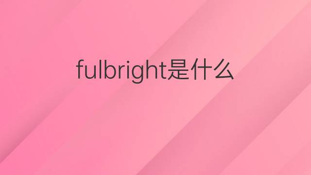 fulbright是什么意思 fulbright的中文翻译、读音、例句