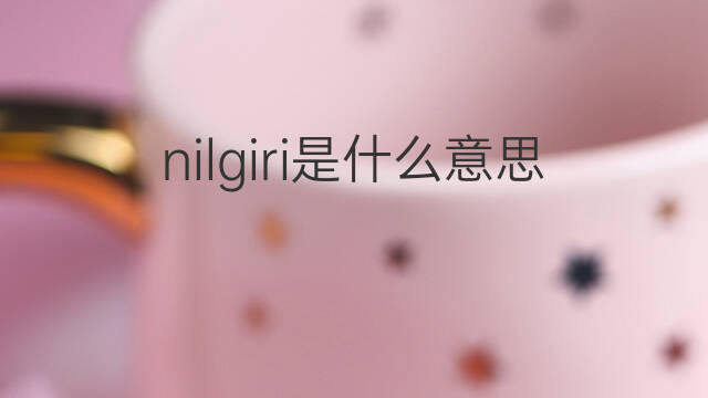 nilgiri是什么意思 英文名nilgiri的翻译、发音、来源