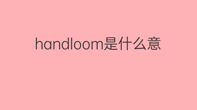 handloom是什么意思 handloom的中文翻译、读音、例句