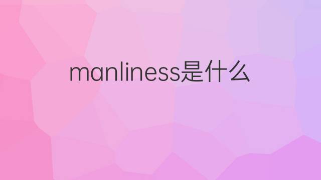 manliness是什么意思 manliness的中文翻译、读音、例句