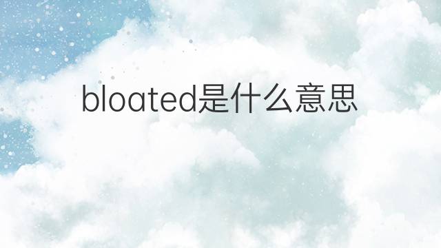 bloated是什么意思 bloated的中文翻译、读音、例句