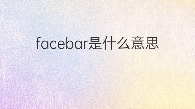 facebar是什么意思 facebar的中文翻译、读音、例句