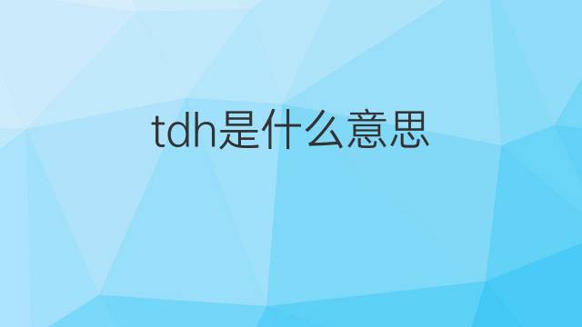 tdh是什么意思 tdh的中文翻译、读音、例句