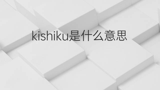 kishiku是什么意思 kishiku的中文翻译、读音、例句