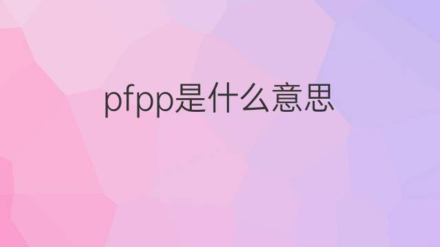 pfpp是什么意思 pfpp的中文翻译、读音、例句