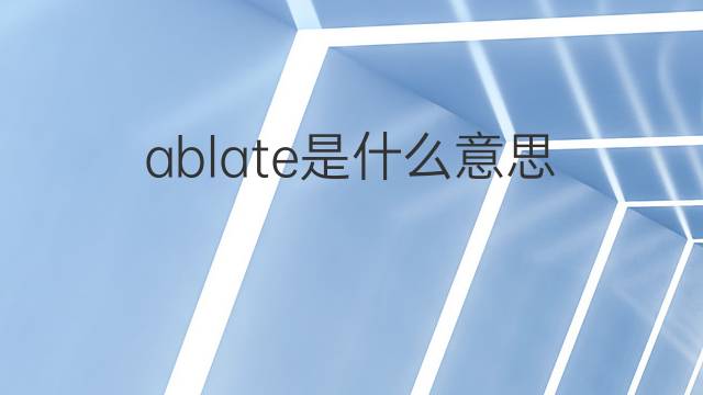 ablate是什么意思 ablate的中文翻译、读音、例句