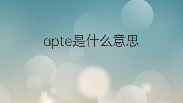 apte是什么意思 apte的中文翻译、读音、例句