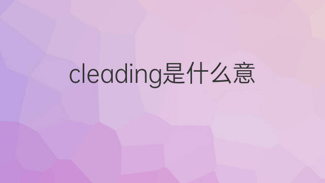 cleading是什么意思 cleading的中文翻译、读音、例句