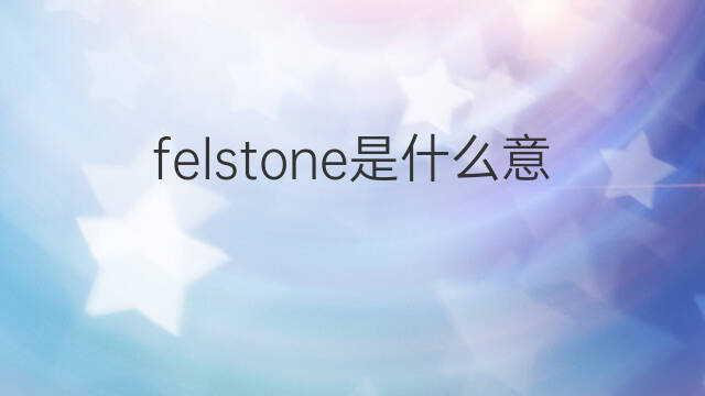 felstone是什么意思 felstone的中文翻译、读音、例句