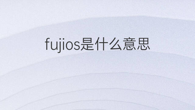 fujios是什么意思 fujios的中文翻译、读音、例句