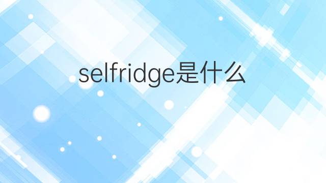 selfridge是什么意思 selfridge的中文翻译、读音、例句