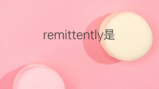 remittently是什么意思 remittently的中文翻译、读音、例句